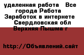 удаленная работа - Все города Работа » Заработок в интернете   . Свердловская обл.,Верхняя Пышма г.